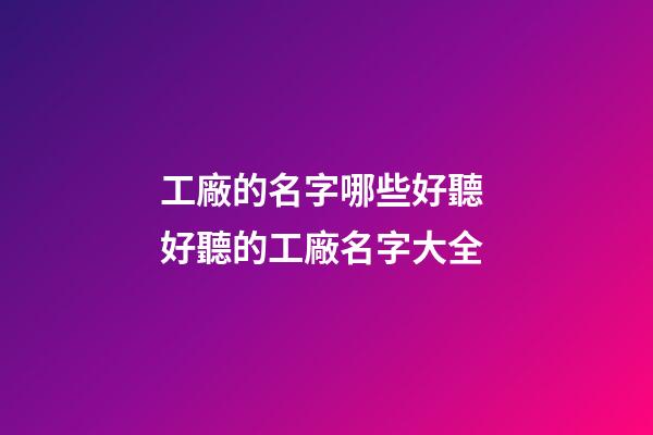 工廠的名字哪些好聽 好聽的工廠名字大全